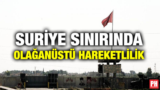 SURİYE SINIRINDA OLAĞANÜSTÜ HAREKETLİLİK
