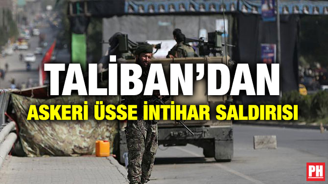 TALİBAN’DAN ASKERİ ÜSSE İNTİHAR SALDIRISI