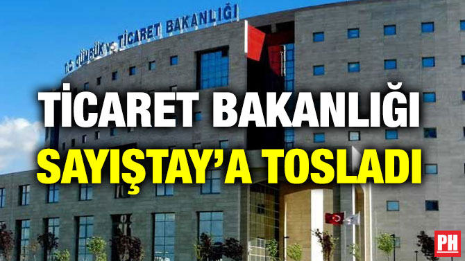 TİCARET BAKANLIĞI SAYIŞTAY’A TOSLADI
