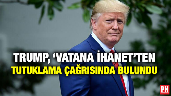 TRUMP, ‘VATANA İHANET’TEN TUTUKLAMA ÇAĞRISINDA BULUNDU