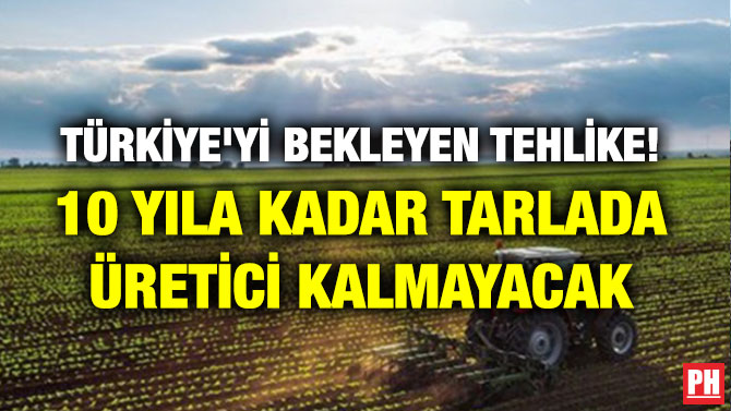 TÜRKİYE’Yİ BEKLEYEN TEHLİKE! 10 YILA KADAR TARLADA ÜRETİCİ KALMAYACAK