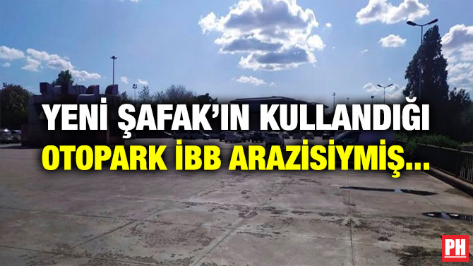 YENİ ŞAFAK’IN KULLANDIĞI OTOPARK İBB ARAZİSİYMİŞ…