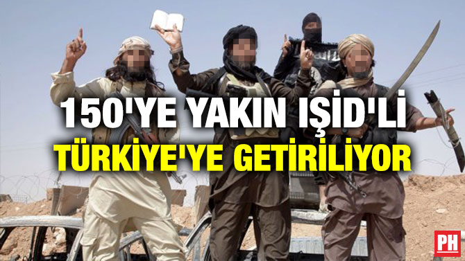 150’YE YAKIN IŞİD’Lİ TÜRKİYE’YE GETİRİLİYOR