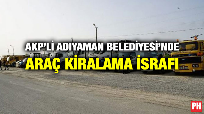 AKP’Lİ ADIYAMAN BELEDİYESİ’NDE ARAÇ KİRALAMA İSRAFI