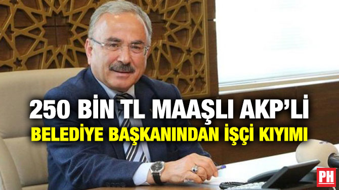 250 BİN TL MAAŞLI AKP’Lİ BELEDİYE BAŞKANINDAN İŞÇİ KIYIMI