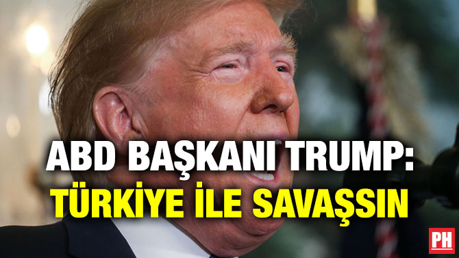 ABD BAŞKANI TRUMP: TÜRKİYE İLE SAVAŞSIN