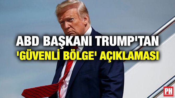 ABD BAŞKANI TRUMP’TAN ‘GÜVENLİ BÖLGE’ AÇIKLAMASI