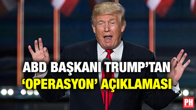 ABD BAŞKANI TRUMP’TAN ‘OPERASYON’ AÇIKLAMASI