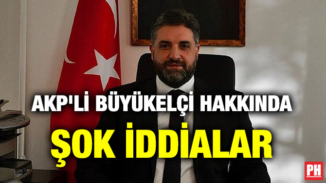 AKP’Lİ BÜYÜKELÇİ HAKKINDA ŞOK İDDİALAR