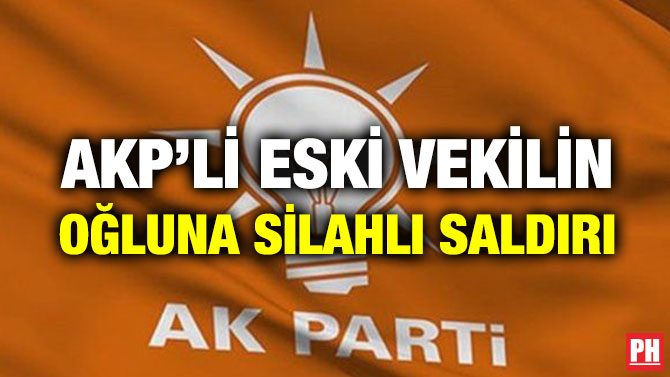 AKP’Lİ ESKİ VEKİLİN OĞLUNA SİLAHLI SALDIRI