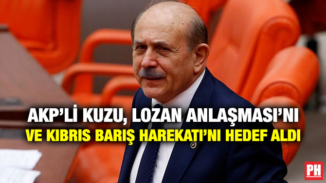 AKP’Lİ KUZU, LOZAN ANLAŞMASI’NI VE KIBRIS BARIŞ HAREKATI’NI HEDEF ALDI