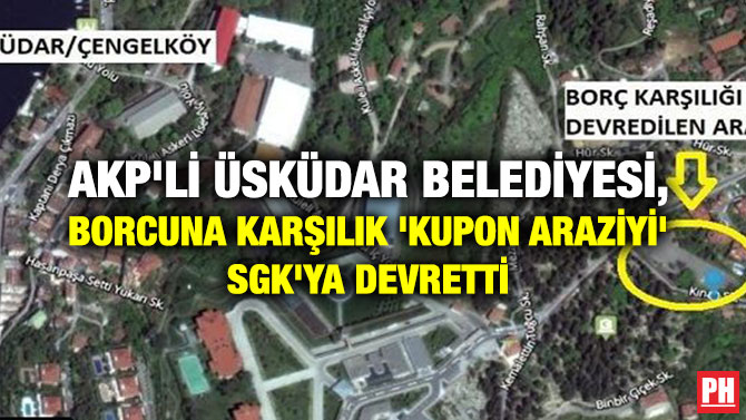 AKP’Lİ ÜSKÜDAR BELEDİYESİ, BORCUNA KARŞILIK ‘KUPON ARAZİYİ’ SGK’YA DEVRETTİ