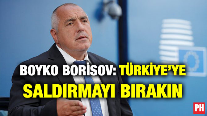 BOYKO BORİSOV: TÜRKİYE’YE SALDIRMAYI BIRAKIN