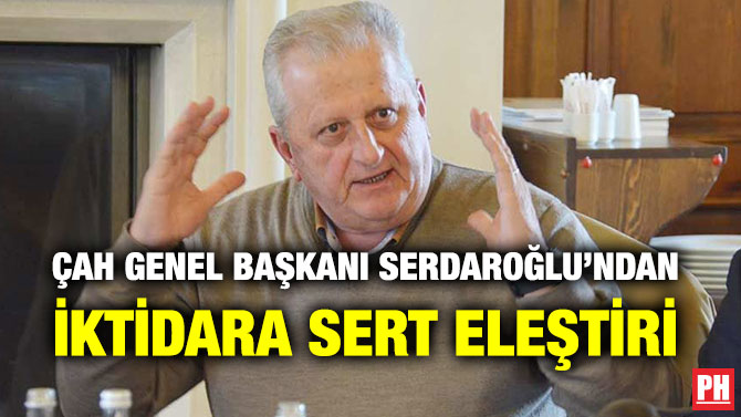 ÇAH GENEL BAŞKANI SERDAROĞLU’NDAN İKTİDARA SERT ELEŞTİRİ