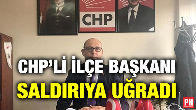 CHP’Lİ İLÇE BAŞKANI SALDIRIYA UĞRADI