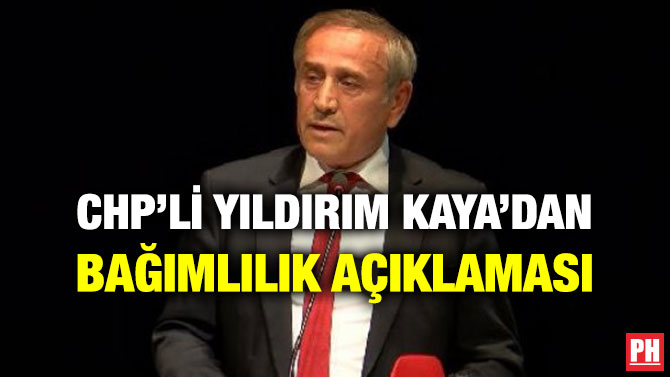 CHP’Lİ YILDIRIM KAYA’DAN BAĞIMLILIK AÇIKLAMASI