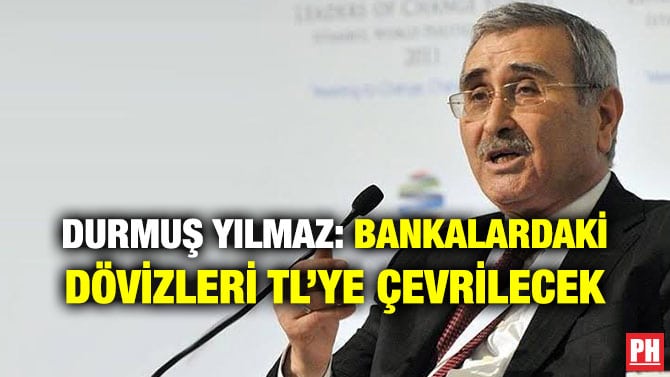 DURMUŞ YILMAZ: BANKALARDAKİ DÖVİZLERİ TL’YE ÇEVRİLECEK