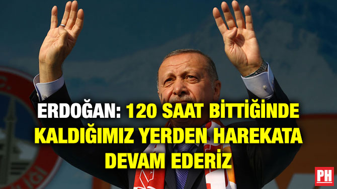 ERDOĞAN: 120 SAAT BİTTİĞİNDE KALDIĞIMIZ YERDEN HAREKATA DEVAM EDERİZ