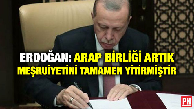 ERDOĞAN: ARAP BİRLİĞİ ARTIK MEŞRUİYETİNİ TAMAMEN YİTİRMİŞTİR