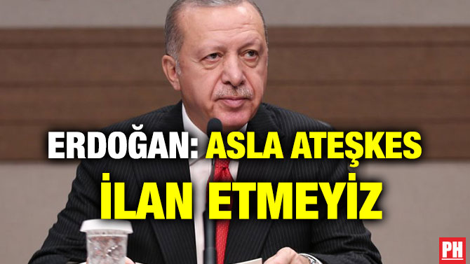 ERDOĞAN: ASLA ATEŞKES İLAN ETMEYİZ