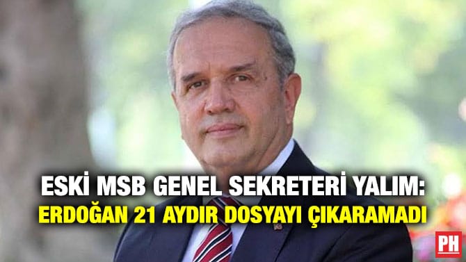 ESKİ MSB GENEL SEKRETERİ YALIM: ERDOĞAN 21 AYDIR DOSYAYI ÇIKARAMADI