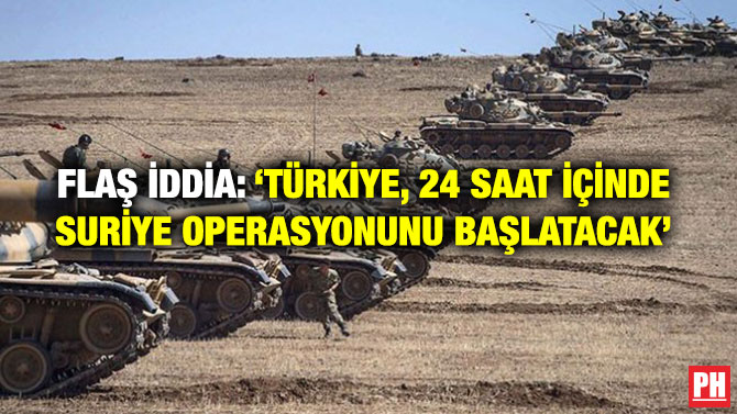 FLAŞ İDDİA: ‘TÜRKİYE, 24 SAAT İÇİNDE SURİYE OPERASYONUNU BAŞLATACAK’