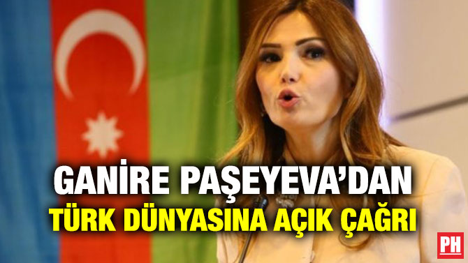 GANİRE PAŞEYEVA’DAN TÜRK DÜNYASINA AÇIK ÇAĞRI