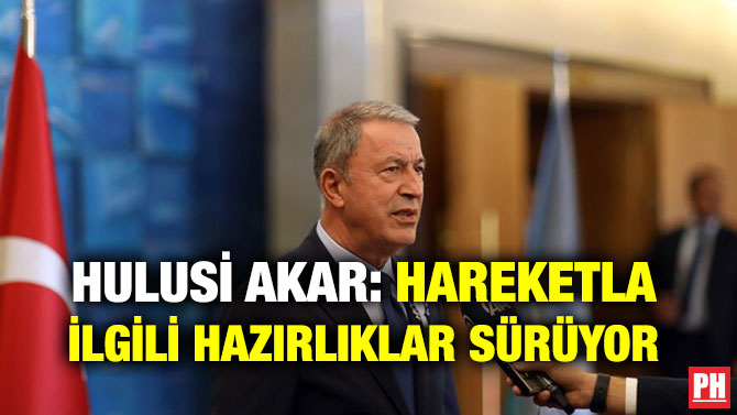 HULUSİ AKAR: HAREKETLA İLGİLİ HAZIRLIKLAR SÜRÜYOR
