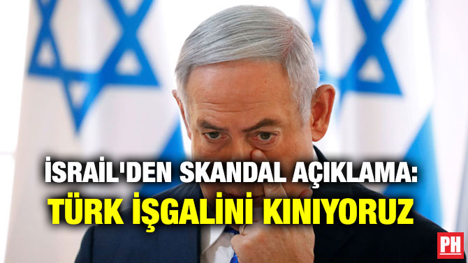 İSRAİL’DEN SKANDAL AÇIKLAMA: TÜRK İŞGALİNİ KINIYORUZ