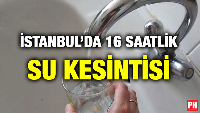 İSTANBUL’DA 16 SAATLİK SU KESİNTİSİ