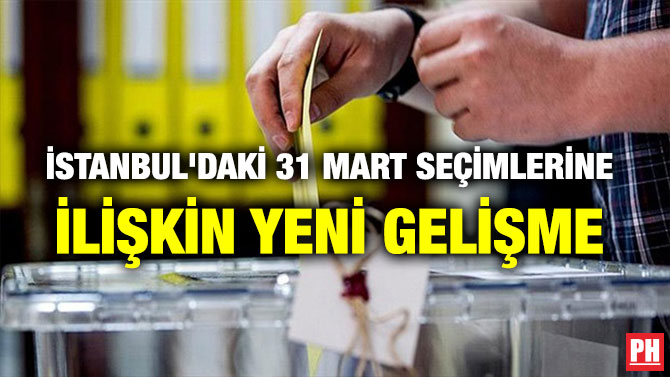 İSTANBUL’DAKİ 31 MART SEÇİMLERİNE İLİŞKİN YENİ GELİŞME