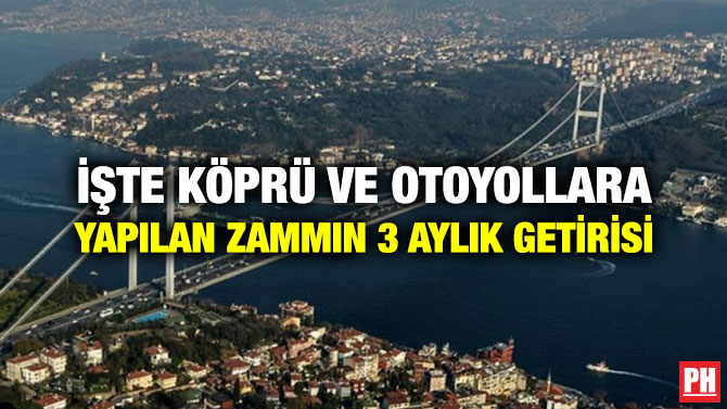 İŞTE KÖPRÜ VE OTOYOLLARA YAPILAN ZAMMIN 3 AYLIK GETİRİSİ