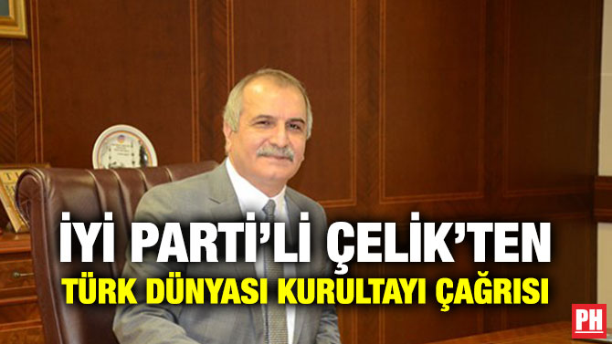İYİ PARTİ’Lİ ÇELİK’TEN TÜRK DÜNYASI KURULTAYI ÇAĞRISI