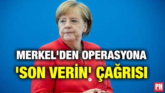 MERKEL’DEN OPERASYONA ‘SON VERİN’ ÇAĞRISI