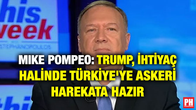 MIKE POMPEO: TRUMP, İHTİYAÇ HALİNDE TÜRKİYE’YE ASKERİ HAREKATA HAZIR