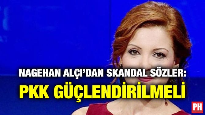 NAGEHAN ALÇI’DAN SKANDAL SÖZLER: PKK GÜÇLENDİRİLMELİ