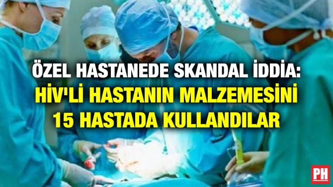 ÖZEL HASTANEDE SKANDAL İDDİA: HİV’Lİ HASTANIN MALZEMESİNİ 15 HASTADA KULLANDILAR
