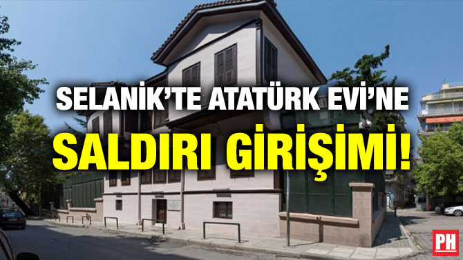 SELANİK’TE ATATÜRK EVİ’NE SALDIRI GİRİŞİMİ!