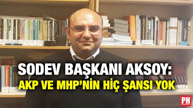 SODEV BAŞKANI AKSOY: AKP VE MHP’NİN HİÇ ŞANSI YOK