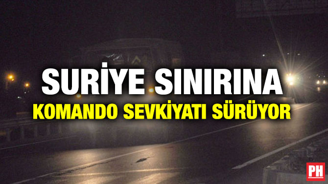 SURİYE SINIRINA KOMANDO SEVKİYATI SÜRÜYOR