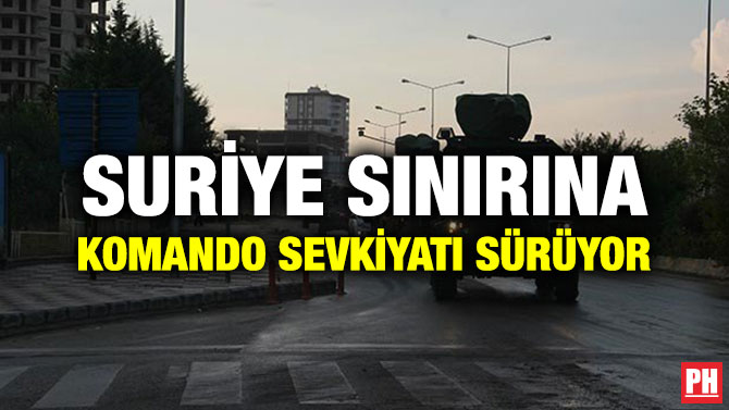 SURİYE SINIRINA KOMANDO SEVKİYATI SÜRÜYOR