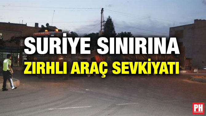 SURİYE SINIRINA ZIRHLI ARAÇ SEVKİYATI