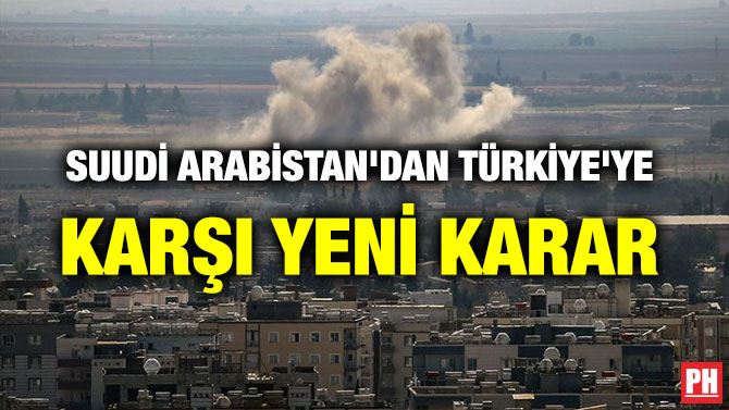 SUUDİ ARABİSTAN’DAN TÜRKİYE’YE KARŞI YENİ KARAR