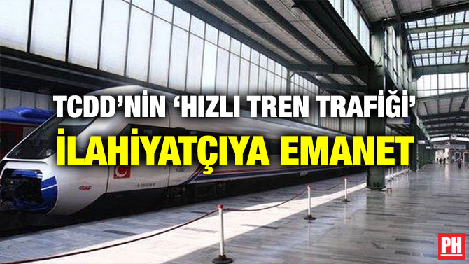 TCDD’NİN ‘HIZLI TREN TRAFİĞİ’ İLAHİYATÇIYA EMANET