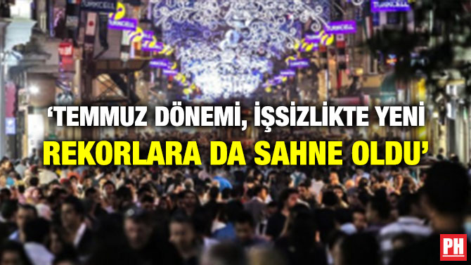 ‘TEMMUZ DÖNEMİ, İŞSİZLİKTE YENİ REKORLARA DA SAHNE OLDU’