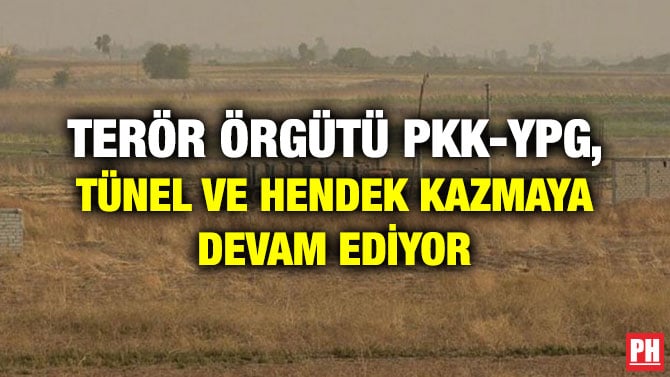TERÖR ÖRGÜTÜ PKK-YPG, TÜNEL VE HENDEK KAZMAYA DEVAM EDİYOR