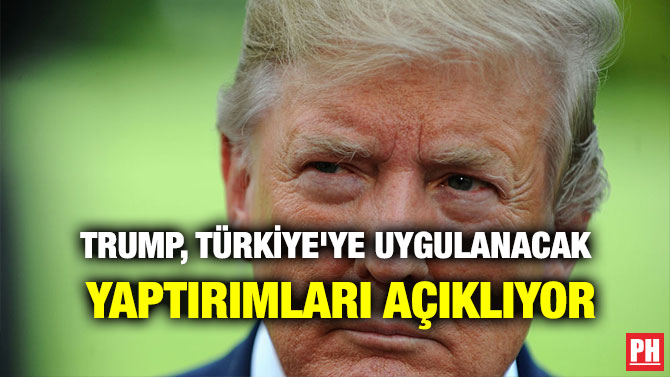TRUMP, TÜRKİYE’YE UYGULANACAK YAPTIRIMLARI AÇIKLIYOR