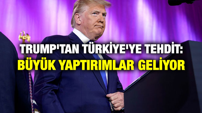 TRUMP’TAN TÜRKİYE’YE TEHDİT: BÜYÜK YAPTIRIMLAR GELİYOR