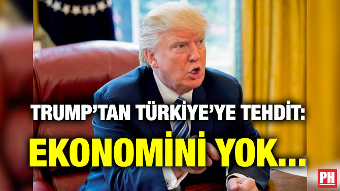 TRUMP’TAN TÜRKİYE’YE TEHDİT: EKONOMİNİ YOK…