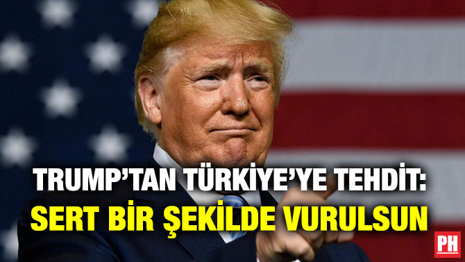 TRUMP’TAN TÜRKİYE’YE TEHDİT: SERT BİR ŞEKİLDE VURULSUN
